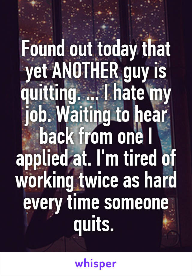 Found out today that yet ANOTHER guy is quitting. ... I hate my job. Waiting to hear back from one I applied at. I'm tired of working twice as hard every time someone quits. 
