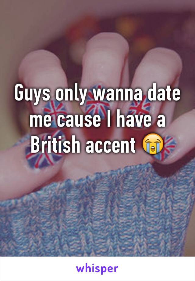 Guys only wanna date me cause I have a British accent 😭