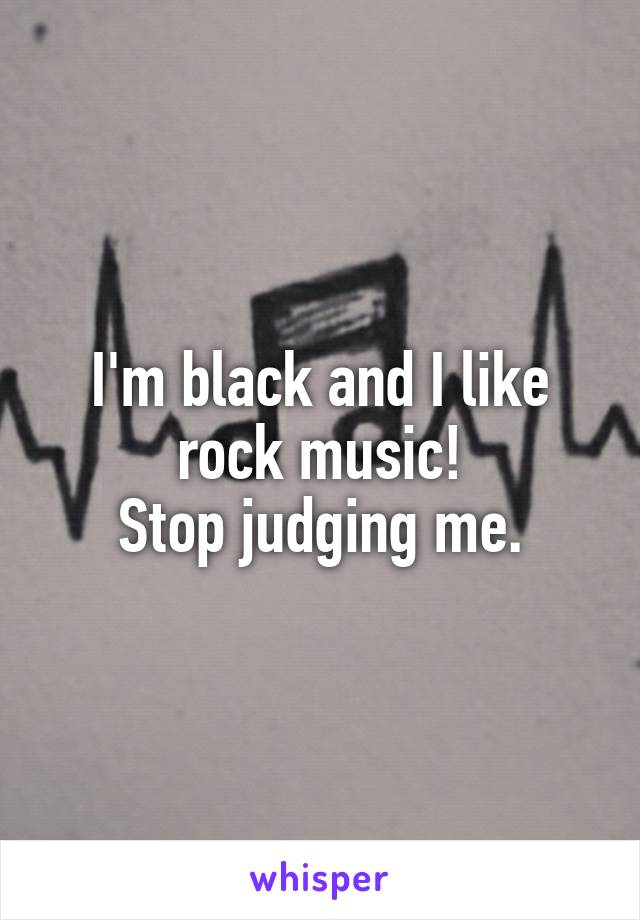 I'm black and I like rock music!
Stop judging me.