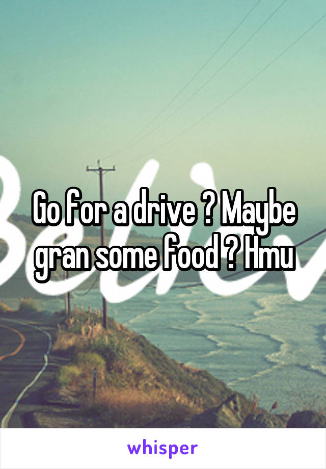 Go for a drive ? Maybe gran some food ? Hmu