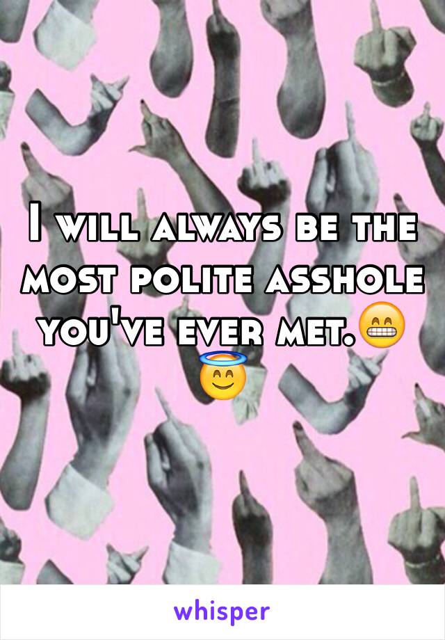 I will always be the most polite asshole you've ever met.😁😇