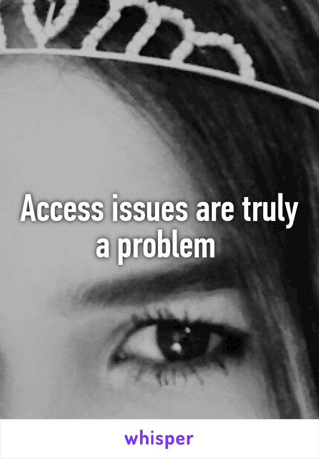 Access issues are truly a problem 