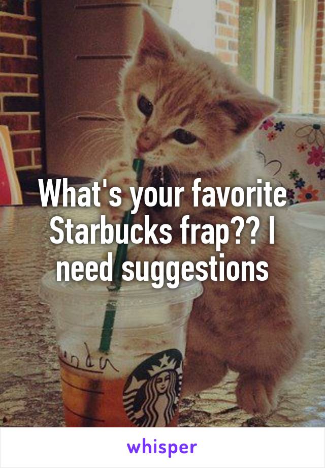 What's your favorite Starbucks frap?? I need suggestions