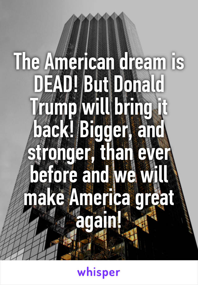 The American dream is DEAD! But Donald Trump will bring it back! Bigger, and stronger, than ever before and we will make America great again!