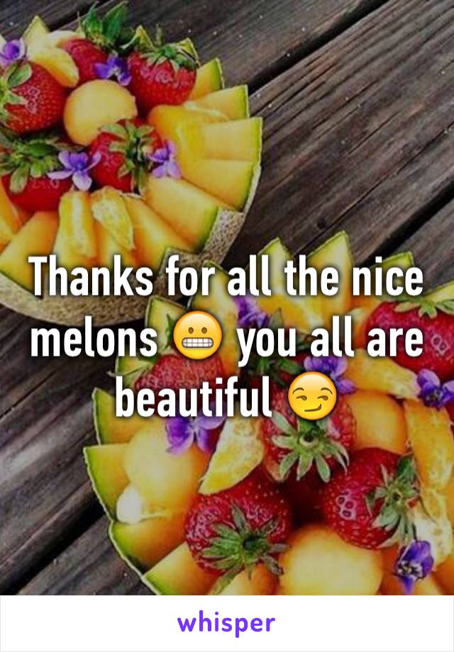 Thanks for all the nice melons 😬 you all are beautiful 😏
