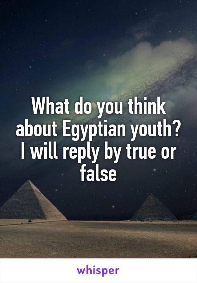What do you think about Egyptian youth? I will reply by true or false
