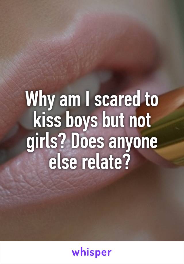 Why am I scared to kiss boys but not girls? Does anyone else relate? 