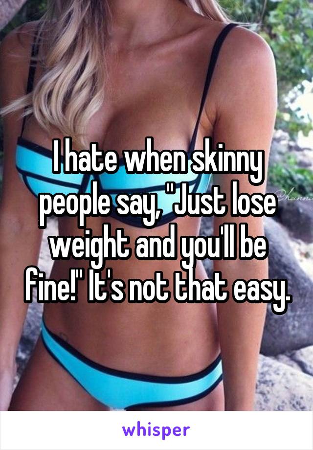 I hate when skinny people say, "Just lose weight and you'll be fine!" It's not that easy.