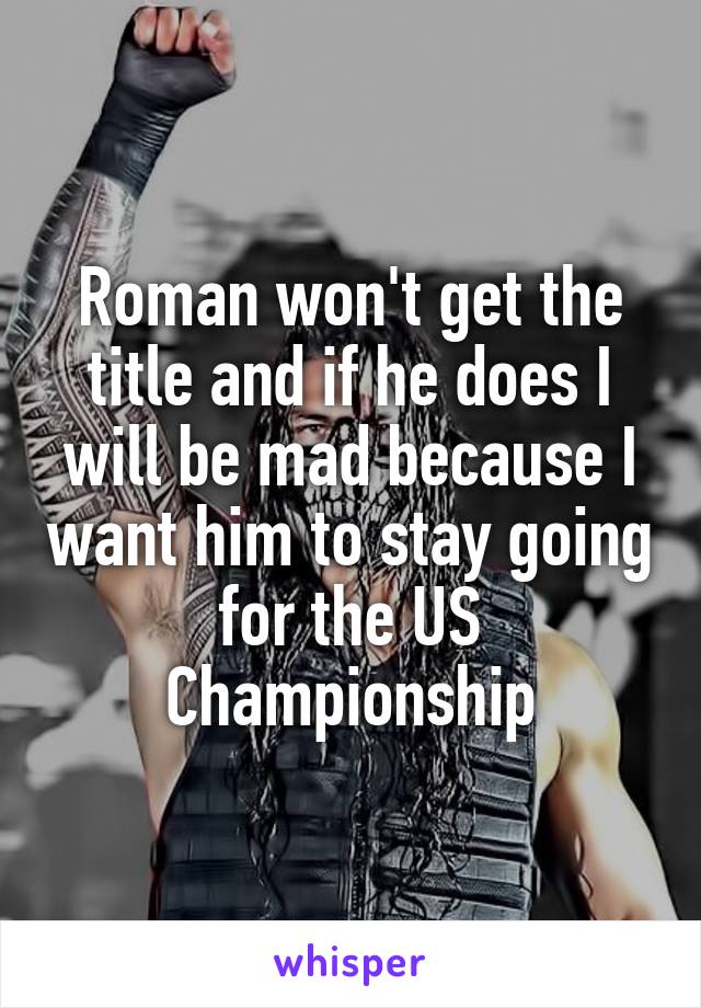 Roman won't get the title and if he does I will be mad because I want him to stay going for the US Championship