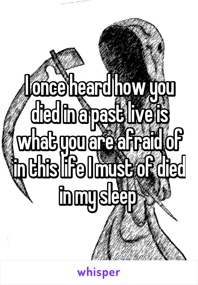 I once heard how you died in a past live is what you are afraid of in this life I must of died in my sleep 