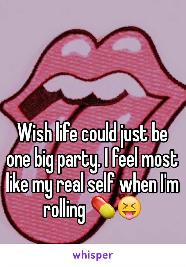 Wish life could just be one big party. I feel most like my real self when I'm rolling 💊😝