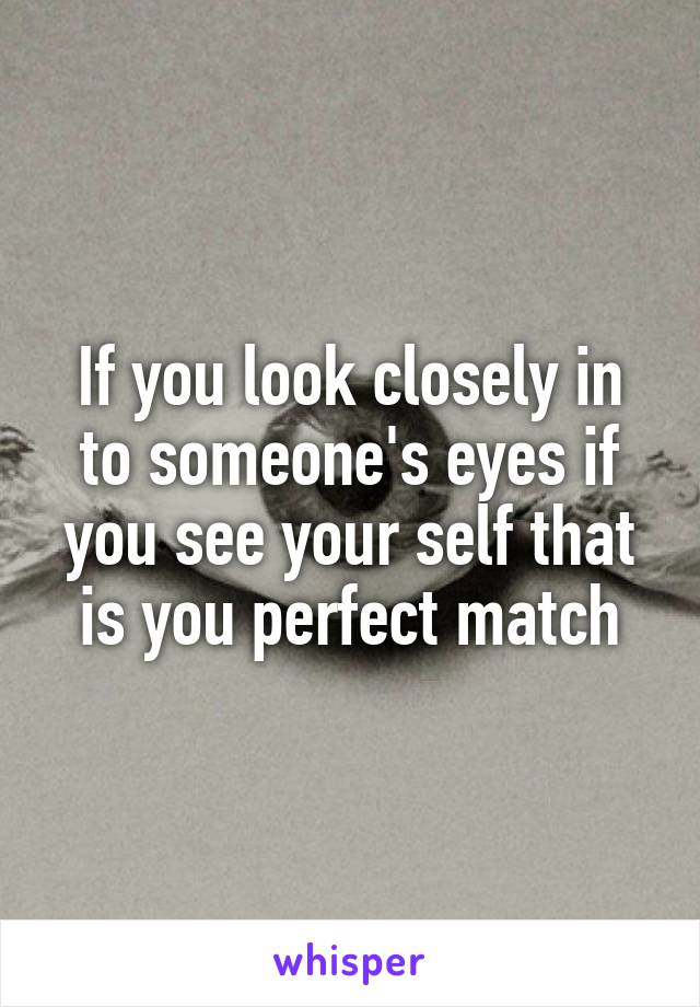 If you look closely in to someone's eyes if you see your self that is you perfect match