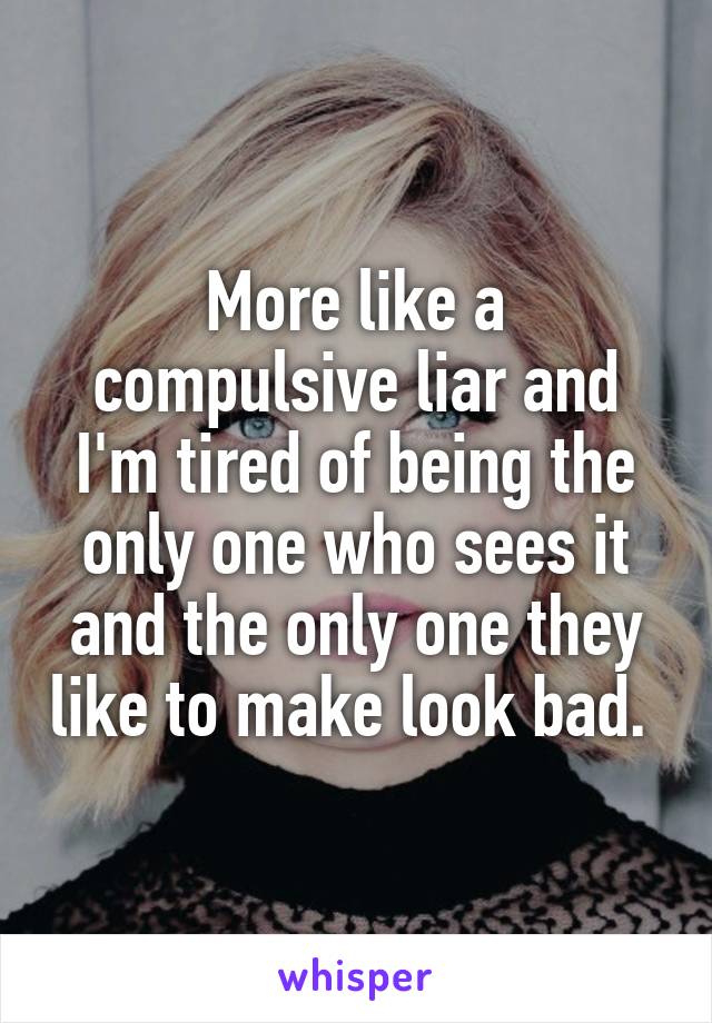 More like a compulsive liar and I'm tired of being the only one who sees it and the only one they like to make look bad. 