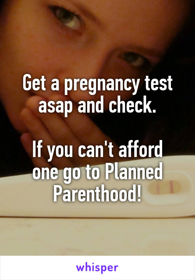 Get a pregnancy test asap and check.

If you can't afford one go to Planned Parenthood!