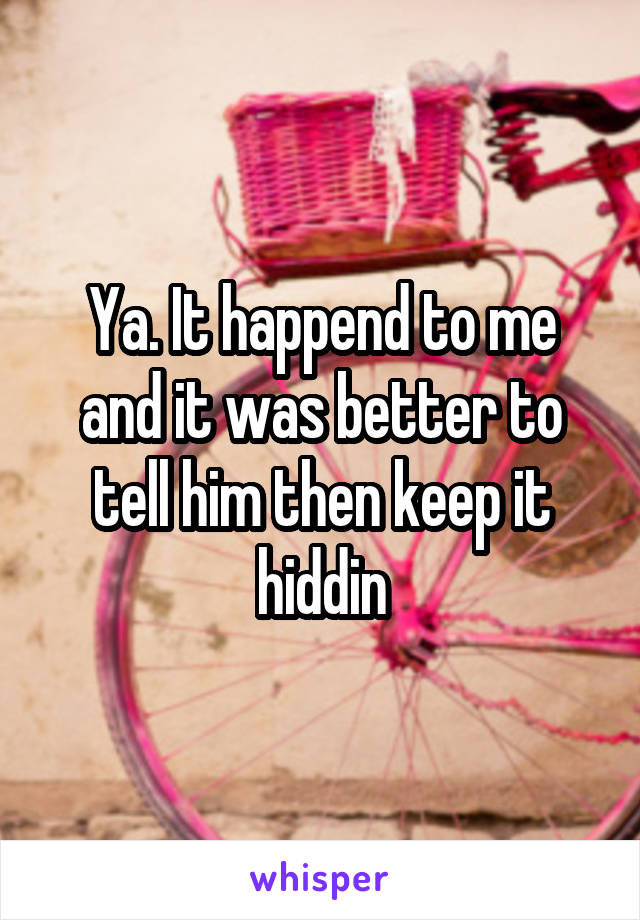 Ya. It happend to me and it was better to tell him then keep it hiddin