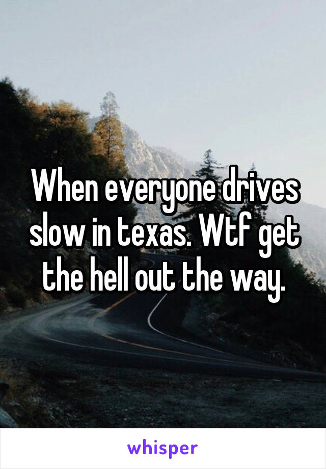 When everyone drives slow in texas. Wtf get the hell out the way.