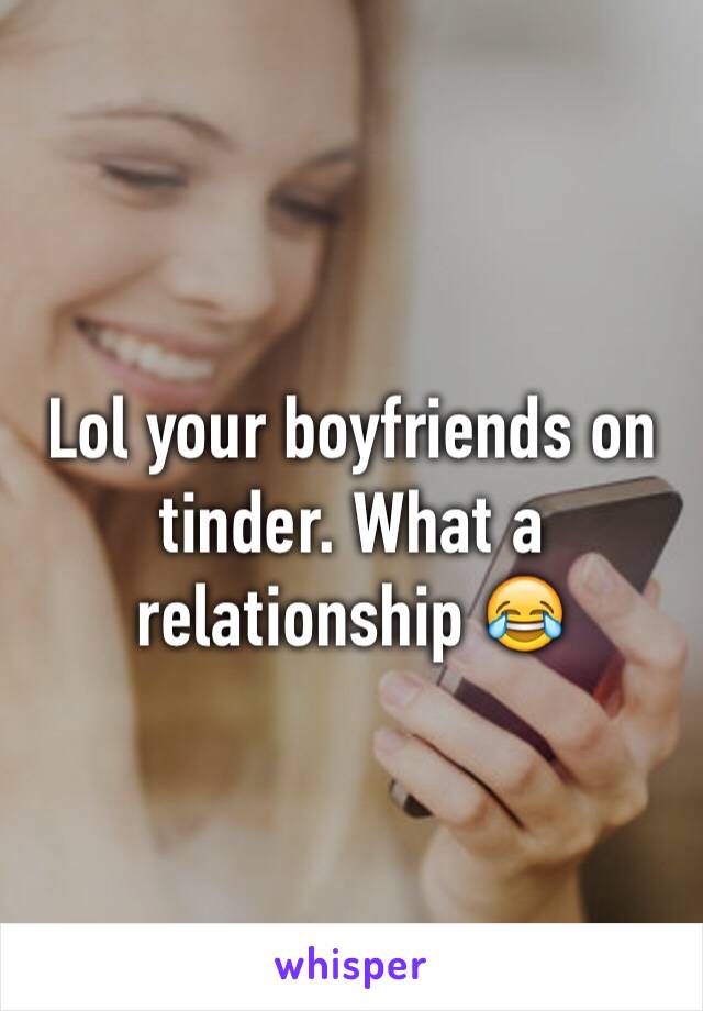 Lol your boyfriends on tinder. What a relationship 😂