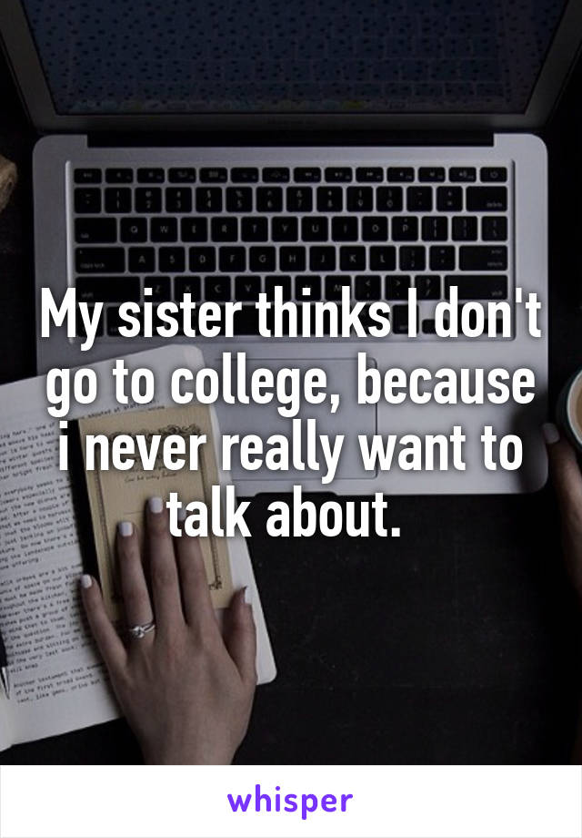 My sister thinks I don't go to college, because i never really want to talk about. 