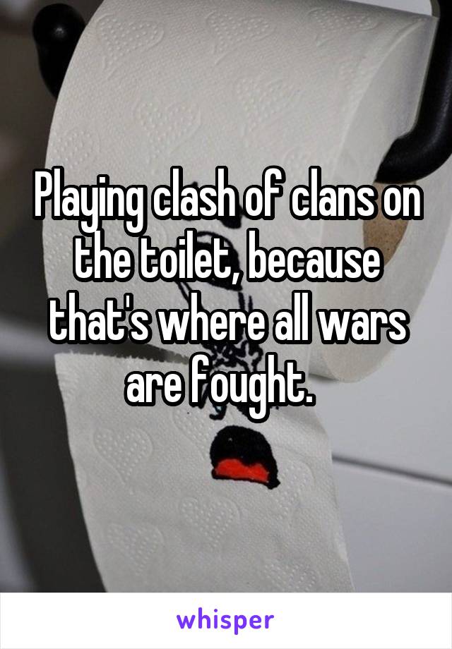 Playing clash of clans on the toilet, because that's where all wars are fought.  
