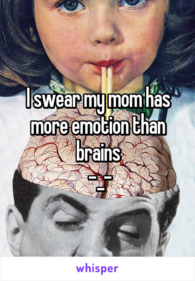I swear my mom has more emotion than brains
 -_-
