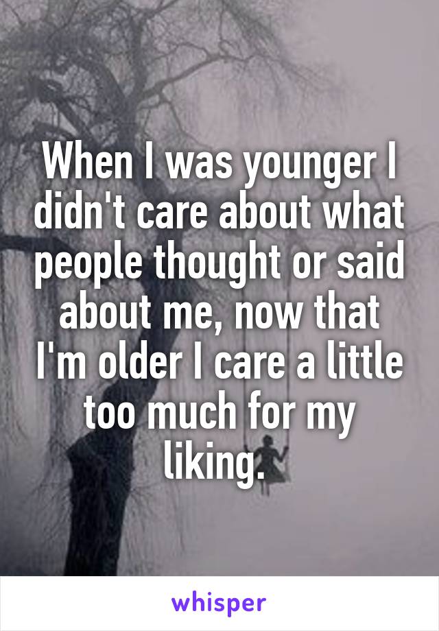When I was younger I didn't care about what people thought or said about me, now that I'm older I care a little too much for my liking. 