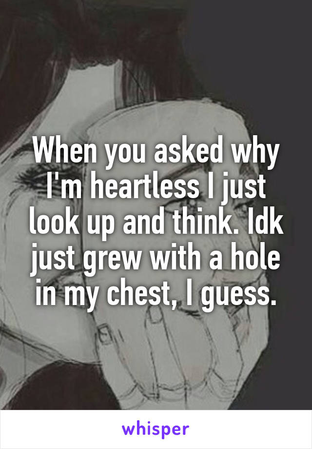 When you asked why I'm heartless I just look up and think. Idk just grew with a hole in my chest, I guess.