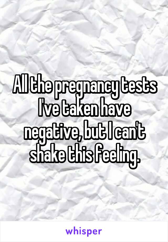 All the pregnancy tests I've taken have negative, but I can't shake this feeling.