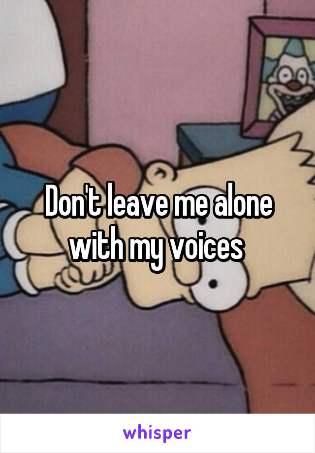 Don't leave me alone with my voices 