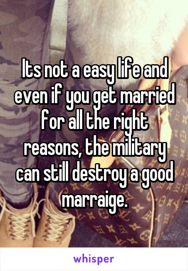 Its not a easy life and even if you get married for all the right reasons, the military can still destroy a good marraige.