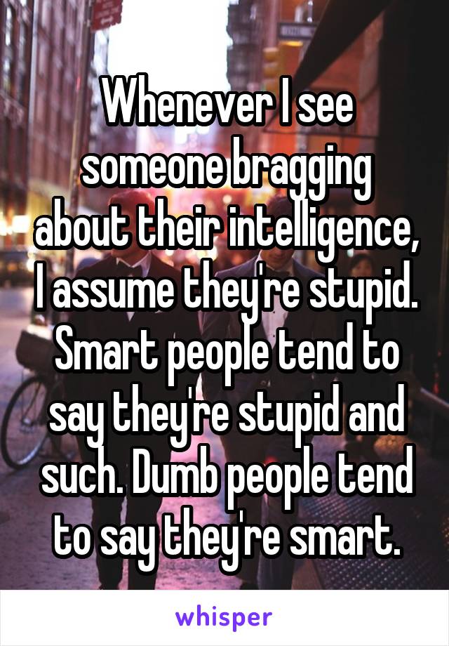Whenever I see someone bragging about their intelligence, I assume they're stupid. Smart people tend to say they're stupid and such. Dumb people tend to say they're smart.