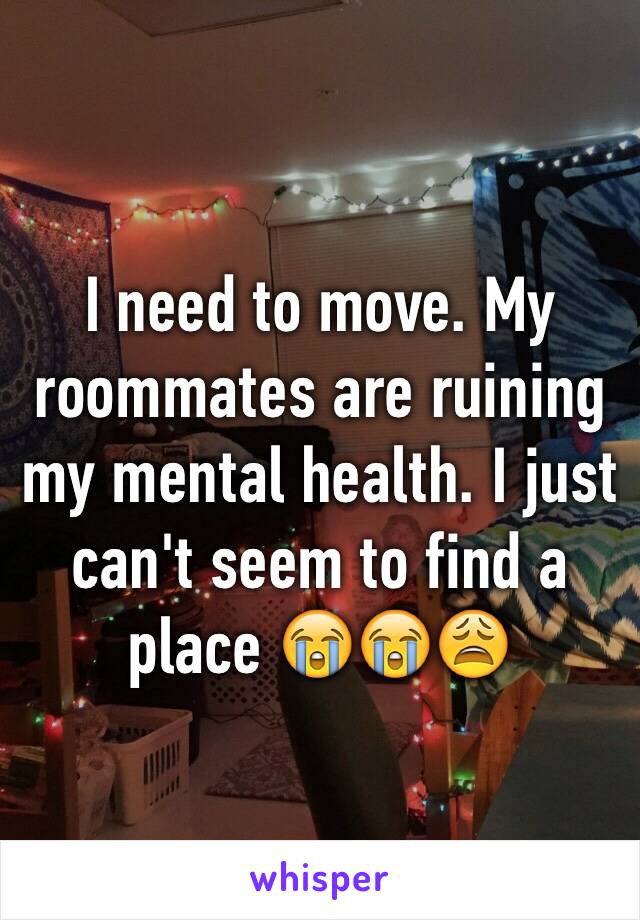 I need to move. My roommates are ruining my mental health. I just can't seem to find a place 😭😭😩