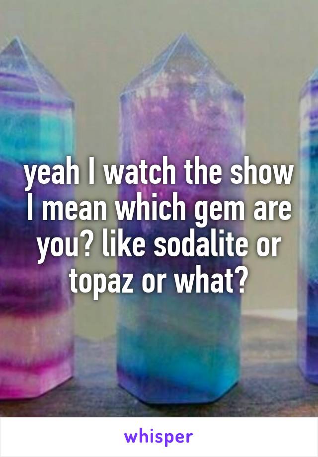 yeah I watch the show I mean which gem are you? like sodalite or topaz or what?