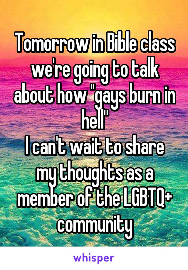 Tomorrow in Bible class we're going to talk about how "gays burn in hell"
I can't wait to share my thoughts as a member of the LGBTQ+ community
