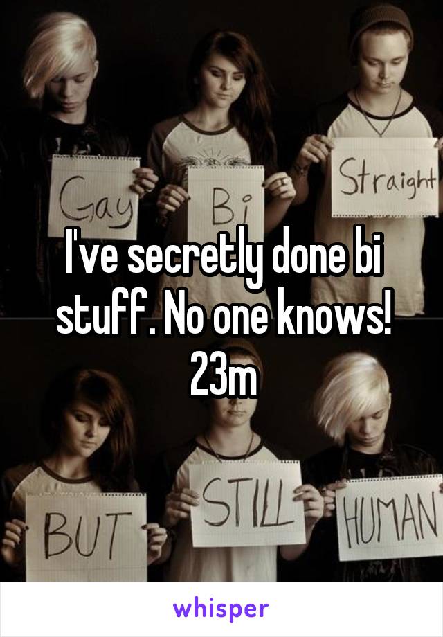 I've secretly done bi stuff. No one knows! 23m