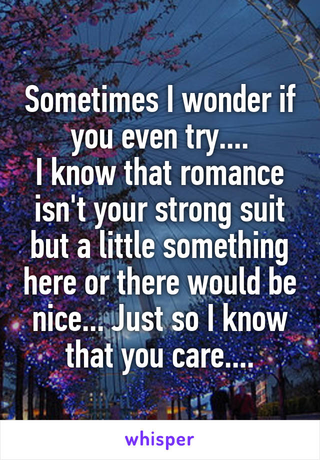 Sometimes I wonder if you even try....
I know that romance isn't your strong suit but a little something here or there would be nice... Just so I know that you care....