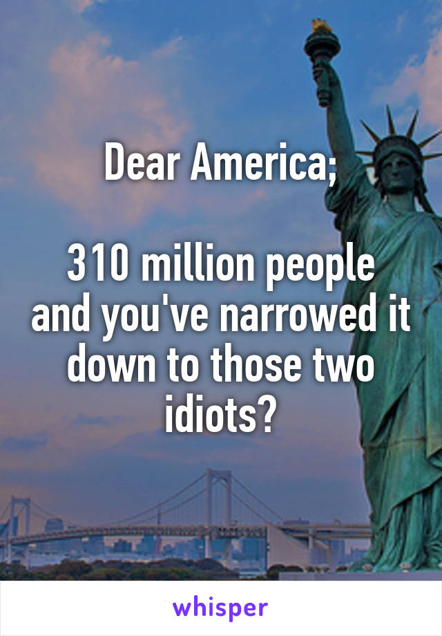 Dear America;

310 million people and you've narrowed it down to those two idiots?
