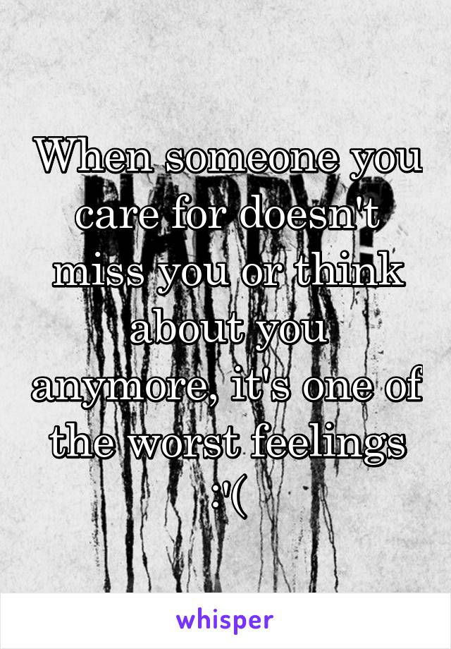 When someone you care for doesn't miss you or think about you anymore, it's one of the worst feelings :'(