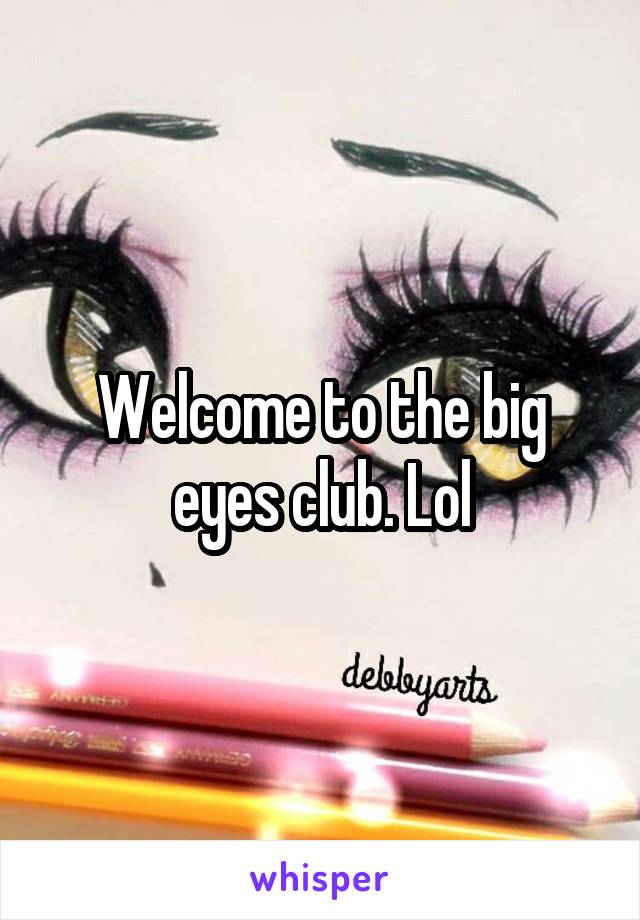 Welcome to the big eyes club. Lol