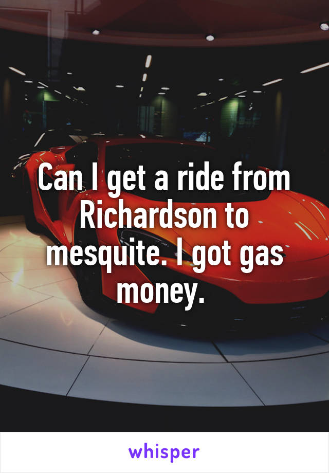 Can I get a ride from Richardson to mesquite. I got gas money. 