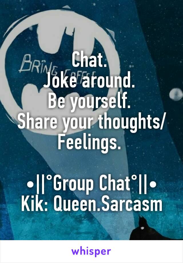 Chat. 
Joke around. 
Be yourself. 
Share your thoughts/Feelings. 

•||°Group Chat°||•
Kik: Queen.Sarcasm