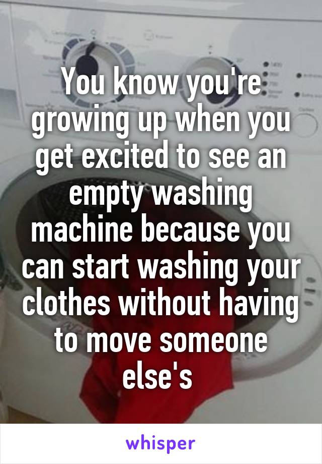 You know you're growing up when you get excited to see an empty washing machine because you can start washing your clothes without having to move someone else's 