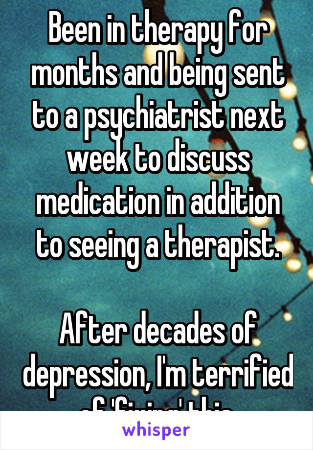 Been in therapy for months and being sent to a psychiatrist next week to discuss medication in addition to seeing a therapist.

After decades of depression, I'm terrified of 'fixing' this.