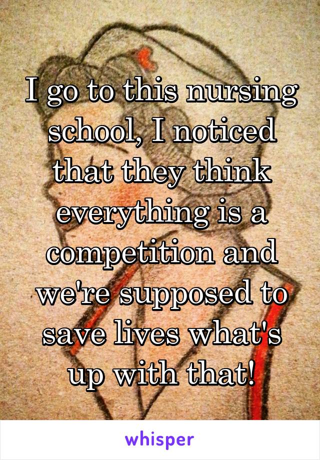 I go to this nursing school, I noticed that they think everything is a competition and we're supposed to save lives what's up with that!