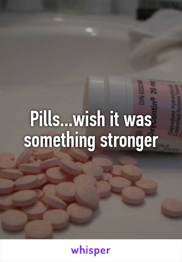 Pills...wish it was something stronger