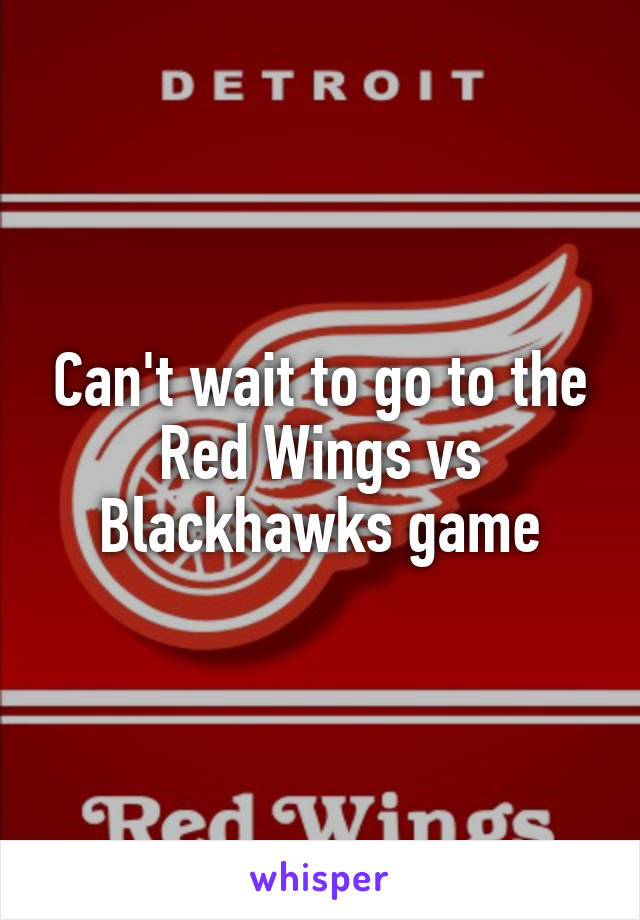 Can't wait to go to the Red Wings vs Blackhawks game
