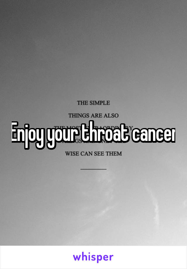 Enjoy your throat cancer