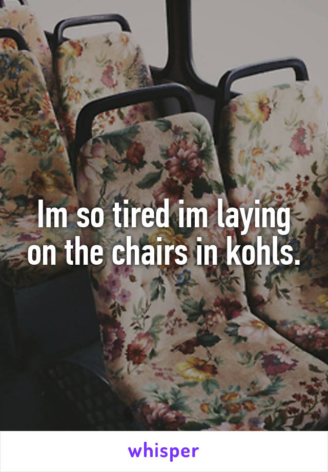 Im so tired im laying on the chairs in kohls.