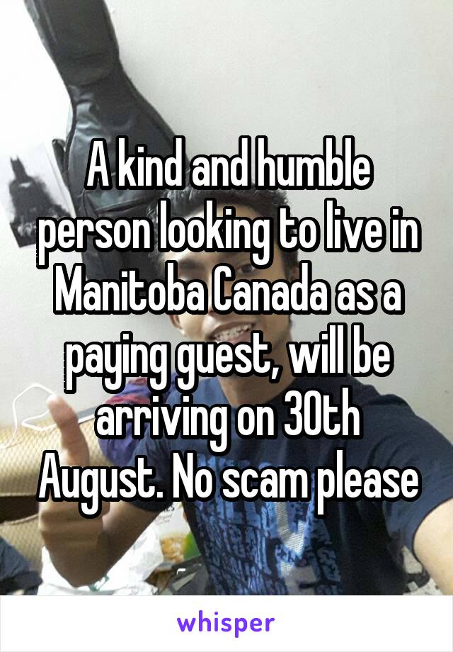 A kind and humble person looking to live in Manitoba Canada as a paying guest, will be arriving on 30th August. No scam please
