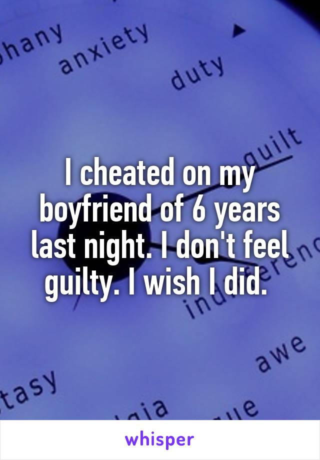 I cheated on my boyfriend of 6 years last night. I don't feel guilty. I wish I did. 