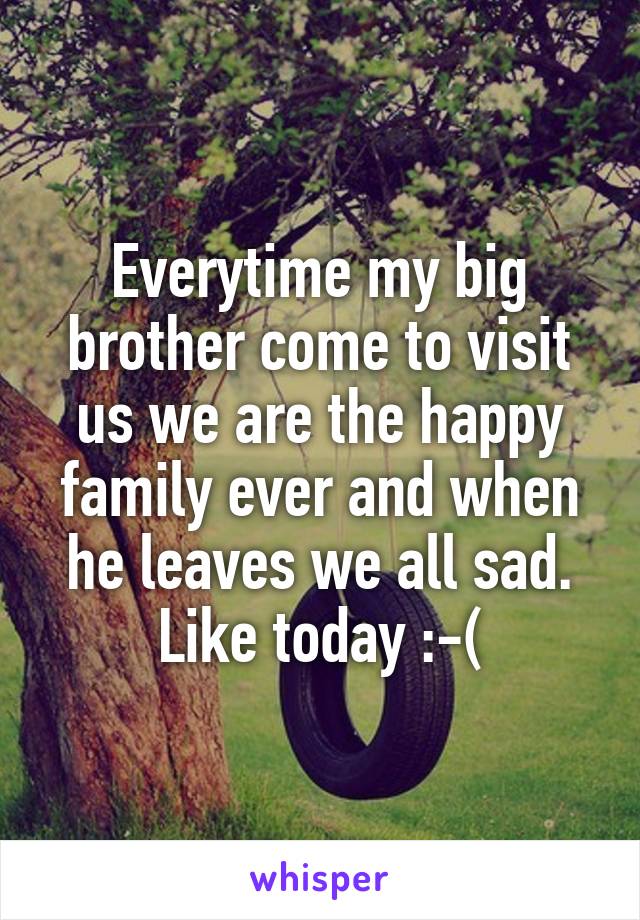 Everytime my big brother come to visit us we are the happy family ever and when he leaves we all sad. Like today :-(